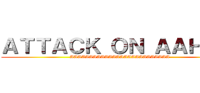 ＡＴＴＡＣＫ ＯＮ ＡＡＨＩＬ  (AAAAAAAAAAAAAAAAAAAAAAAAAA)