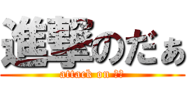 進撃のだぁ (attack on だぁ)