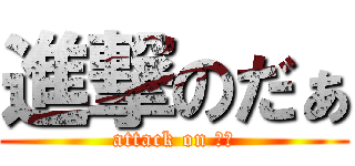 進撃のだぁ (attack on だぁ)