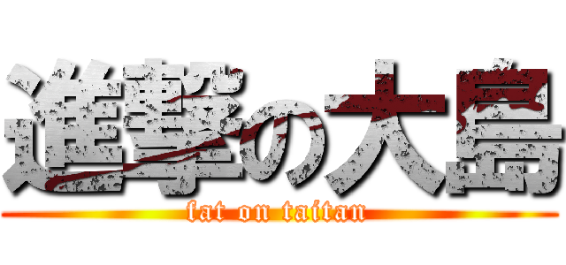 進撃の大島 (fat on taitan)