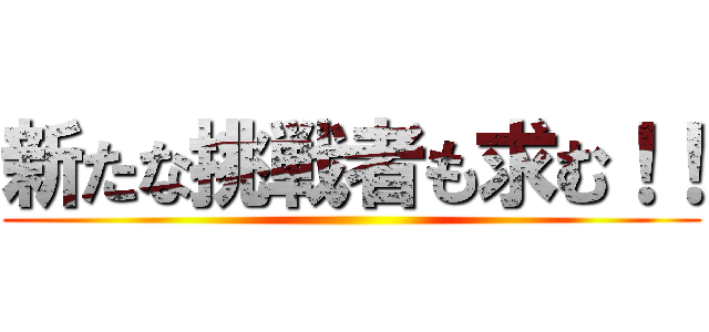 新たな挑戦者も求む！！ ( )