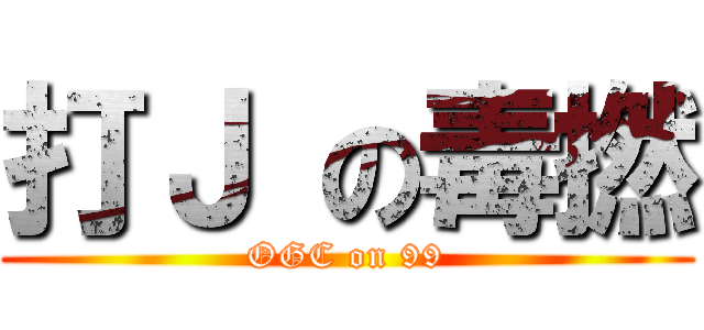 打Ｊ の毒撚 (OGC on 99)