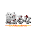 触るな (don't touch me)