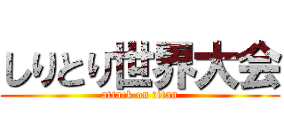 しりとり世界大会 (attack on titan)