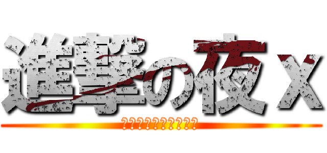 進撃の夜ｘ (以下全是我姊叫我改的)