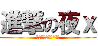 進撃の夜ｘ (以下全是我姊叫我改的)