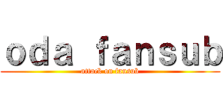 ｏｄａ ｆａｎｓｕｂ (attack on fansub)