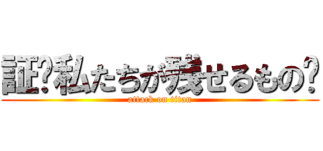 証〜私たちが残せるもの〜 (attack on titan)