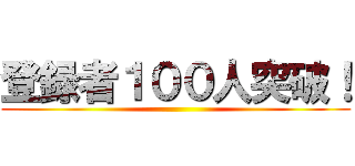 登録者１００人突破！ ()