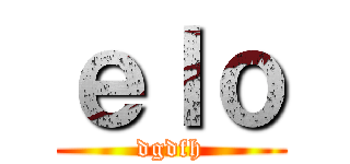 ｅｌｏ (dgdfh)