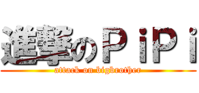 進撃のＰｉＰｉ (attack on bigbrother)