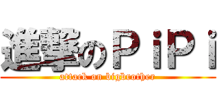 進撃のＰｉＰｉ (attack on bigbrother)