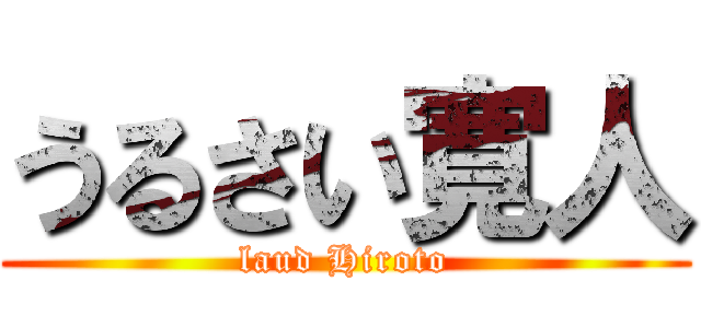 うるさい寛人 (laud Hiroto)