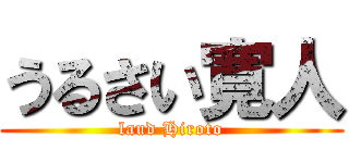 うるさい寛人 (laud Hiroto)