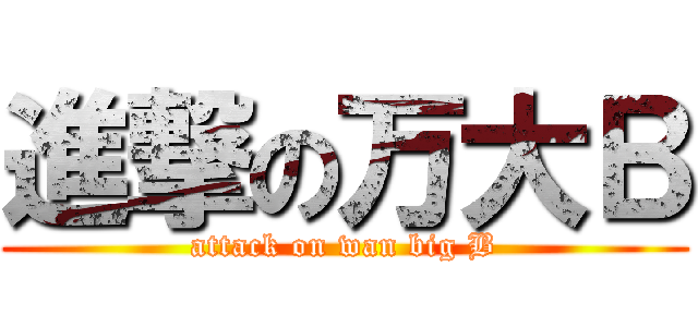 進撃の万大Ｂ (attack on wan big B)