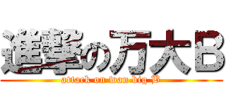 進撃の万大Ｂ (attack on wan big B)
