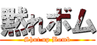 黙れボム (Shut up Bomb)