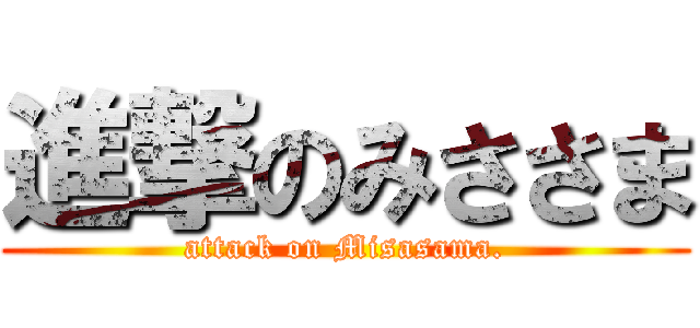 進撃のみささま (attack on Misasama.)