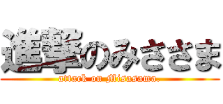 進撃のみささま (attack on Misasama.)