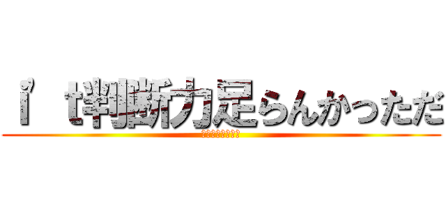 ｉ'ｔ判断力足らんかっただ (目に刺さるニャン)