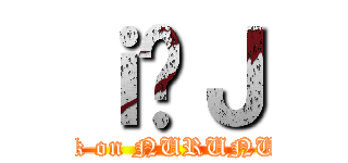 ｉ̃Ｊ (attack on NURUNURU)