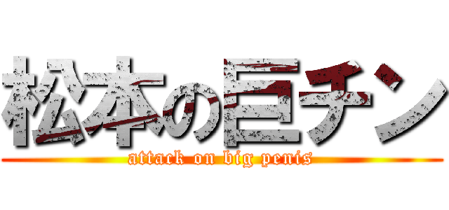 松本の巨チン (attack on big penis)