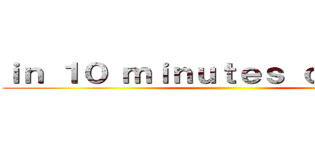 ｉｎ １０ ｍｉｎｕｔｅｓ ｏｒ ｌｅｓｓ ()