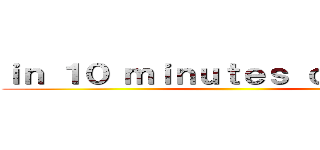 ｉｎ １０ ｍｉｎｕｔｅｓ ｏｒ ｌｅｓｓ ()