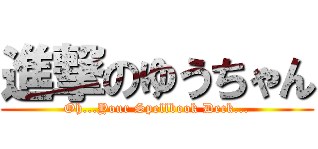 進撃のゆうちゃん (Oh...Your Spellbook Deck...)