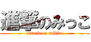進撃のみっこ (attack on mikko)