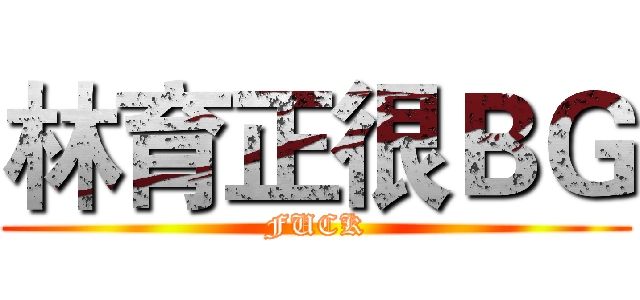林育正很ＢＧ (FUCK)