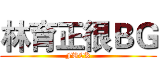 林育正很ＢＧ (FUCK)