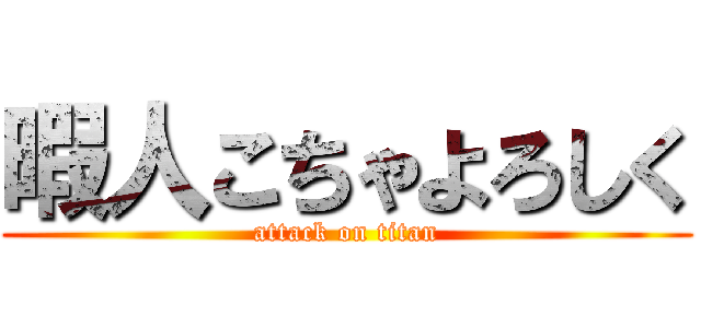 暇人こちゃよろしく (attack on titan)
