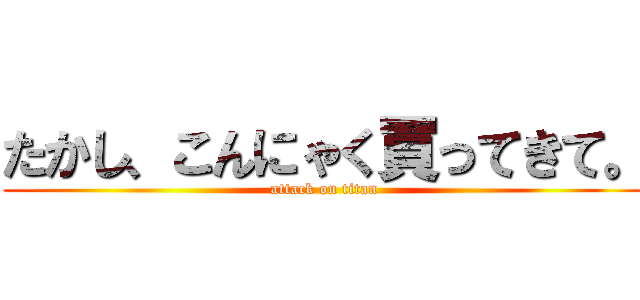 たかし、こんにゃく買ってきて。 (attack on titan)