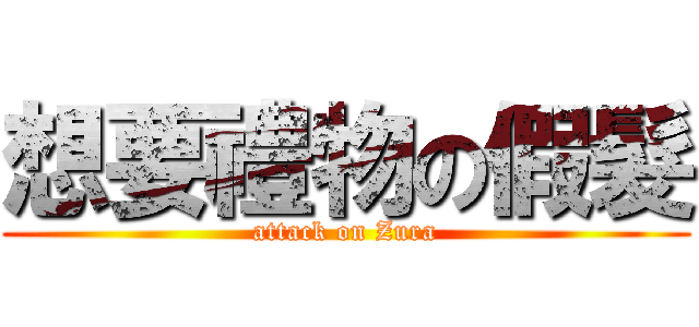 想要禮物の假髮 (attack on Zura)