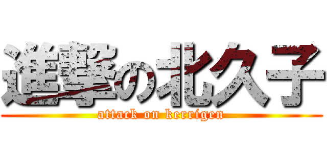 進撃の北久子 (attack on kerrigen)