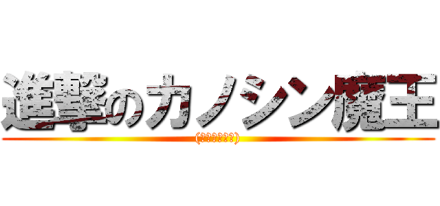 進撃のカノシン魔王 ((オフトゥンに))