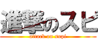 進撃のスピ (attack on supi)