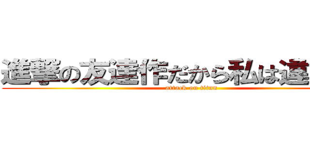 進撃の友達作だから私は違う巨人 (attack on titan)