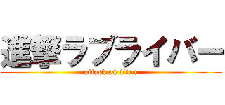 進撃ラブライバー (attack on titan)