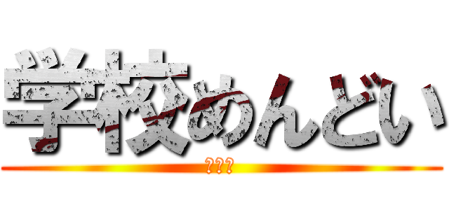 学校めんどい (疲れた)