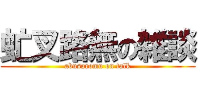 虻叉路無の雑談 (abusaromu on talk)