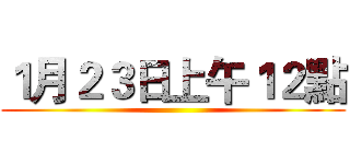１月２３日上午１２點 ()