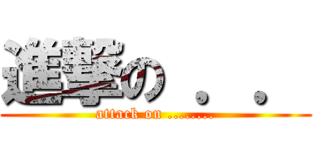 進撃の ．． (attack on ........)