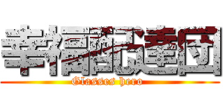 幸福配達団 (Glasses hero )