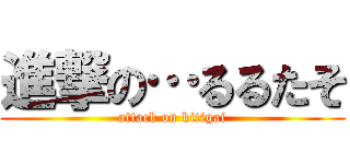 進撃の…るるたそ (attack on kitigai)