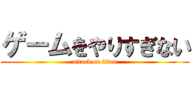 ゲームをやりすぎない (attack on titan)