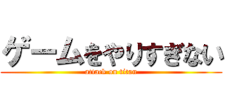 ゲームをやりすぎない (attack on titan)