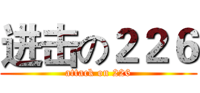 进击の２２６ (attack on 226)