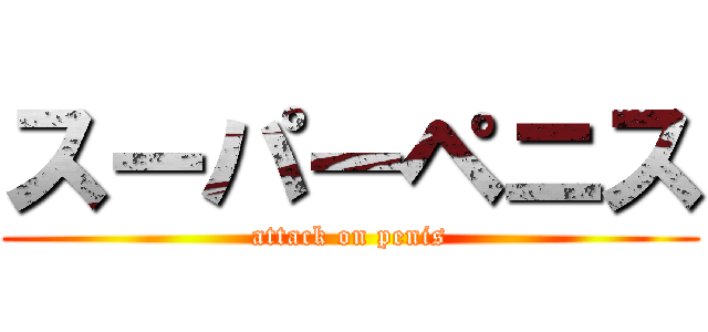 スーパーペニス (attack on penis)